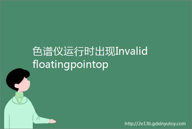 色谱仪运行时出现Invalidfloatingpointoperation怎么解决