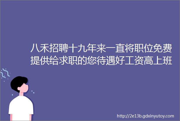 八禾招聘十九年来一直将职位免费提供给求职的您待遇好工资高上班开心心节后找工作的朋友别错过创于2005年