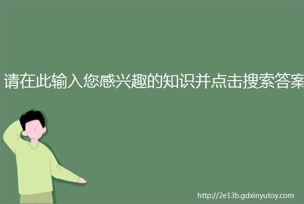 请在此输入您感兴趣的知识并点击搜索答案